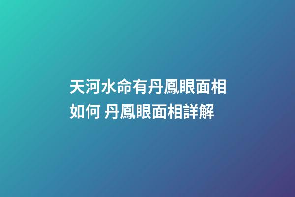 天河水命有丹鳳眼面相如何 丹鳳眼面相詳解